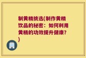 制黄精挑选(制作黄精饮品的秘密：如何利用黄精的功效提升健康？)