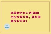 喝黄精泡水方法(黄精泡水步骤分享，轻松健康饮水方式)