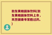 敖东黄精固体饮料(敖东黄精固体饮料上市，天然健康寻常胜过药。)