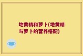 地黄精和萝卜(地黄精与萝卜的营养搭配)