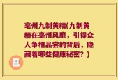 亳州九制黄精(九制黄精在亳州风靡，引得众人争相品尝的背后，隐藏着哪些健康秘密？)