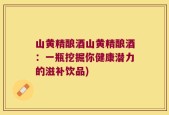 山黄精酿酒山黄精酿酒：一瓶挖掘你健康潜力的滋补饮品)
