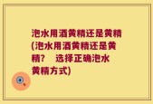 泡水用酒黄精还是黄精(泡水用酒黄精还是黄精？  选择正确泡水黄精方式)