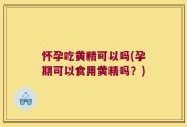 怀孕吃黄精可以吗(孕期可以食用黄精吗？)