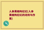 人参黄精枸杞红(人参黄精枸杞红的功效与作用)