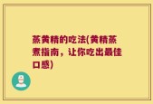 蒸黄精的吃法(黄精蒸煮指南，让你吃出最佳口感)
