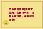 玄参黄精黄芪(黄芪玄黄精，食用福利多，提升免疫抵抗，强身健体必备！)