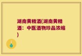 湖南黄精酒(湖南黄精酒：中医酒物珍品浓缩)