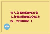 贵人鸟黄精旗舰店(贵人鸟黄精旗舰店全新上线，欢迎抢购！)