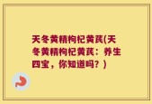 天冬黄精枸杞黄芪(天冬黄精枸杞黄芪：养生四宝，你知道吗？)