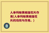 人参玛咖黄精雄花片作用(人参玛咖黄精雄花片的功效与作用。)