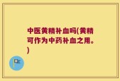 中医黄精补血吗(黄精可作为中药补血之用。)