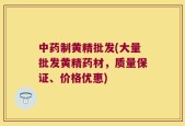 中药制黄精批发(大量批发黄精药材，质量保证、价格优惠)