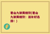 君山九制黄精饮(君山九制黄精饮：滋补好选择！)