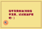 指甲发黄精油(祛除指甲发黄，试试精油护理吧！)