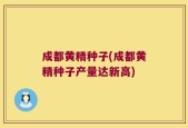 成都黄精种子(成都黄精种子产量达新高)