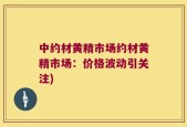 中约材黄精市场约材黄精市场：价格波动引关注)