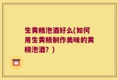 生黄精泡酒好么(如何用生黄精制作美味的黄精泡酒？)