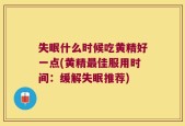 失眠什么时候吃黄精好一点(黄精最佳服用时间：缓解失眠推荐)