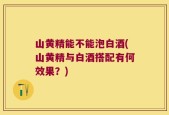 山黄精能不能泡白酒(山黄精与白酒搭配有何效果？)