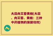 大蒜肉苁蓉黄精(大蒜、肉苁蓉、黄精：三种中药植物的保健功效)