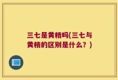 三七是黄精吗(三七与黄精的区别是什么？)