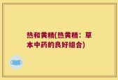 热和黄精(热黄精：草本中药的良好组合)