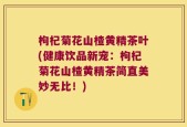 枸杞菊花山楂黄精茶叶(健康饮品新宠：枸杞菊花山楂黄精茶简直美妙无比！)