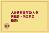 人参黄精膏淘宝(人参黄精膏 - 淘宝购买指南)