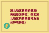 湖北地区黄精的基源(黄精基源研究：探索湖北地区的黄精品种及生长环境特征)