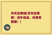 天天佳黄精(天天佳黄精：滋补佳品，改善亚健康！)