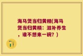 海马煲当归黄精(海马煲当归黄精：滋补养生，谁不想来一碗？)
