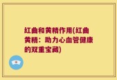 红曲和黄精作用(红曲黄精：助力心血管健康的双重宝藏)