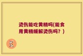 烫伤能吃黄精吗(能食用黄精缓解烫伤吗？)