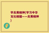 学炎黄精神(学习中华文化精髓——炎黄精神)