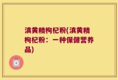 滇黄精枸杞粉(滇黄精枸杞粉：一种保健营养品)