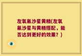 左氧氟沙星黄精(左氧氟沙星与黄精搭配，能否达到更好的效果？)