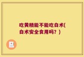 吃黄精能不能吃白术(白术安全食用吗？)