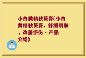 小白黄精秋葵膏(小白黄精秋葵膏，舒缓肌肤，改善瘀伤 - 产品介绍)