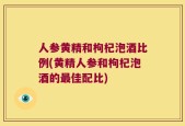 人参黄精和枸杞泡酒比例(黄精人参和枸杞泡酒的最佳配比)