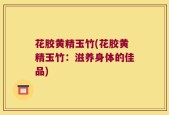 花胶黄精玉竹(花胶黄精玉竹：滋养身体的佳品)