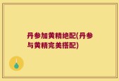 丹参加黄精绝配(丹参与黄精完美搭配)