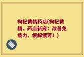 枸杞黄精药店(枸杞黄精，药店新宠：改善免疫力、缓解疲劳！)
