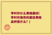 李时珍什么黄精最好(李时珍推荐的最佳黄精品种是什么？)