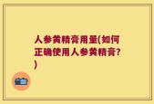 人参黄精膏用量(如何正确使用人参黄精膏？)