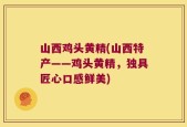 山西鸡头黄精(山西特产——鸡头黄精，独具匠心口感鲜美)