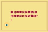 临沧哪里有买黄精(临沧哪里可以买到黄精？)