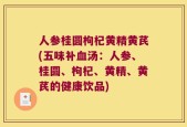 人参桂圆枸杞黄精黄芪(五味补血汤：人参、桂圆、枸杞、黄精、黄芪的健康饮品)