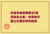 改善皮肤暗黄精华(提亮肤色必备！祛黄精华霜让你重拾明亮肌肤