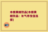 木根黄精饮品(木根黄精饮品：补气养生佳选择)